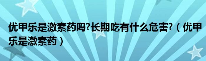优甲乐是激素药吗?长期吃有什么危害?(优甲乐是激素药)