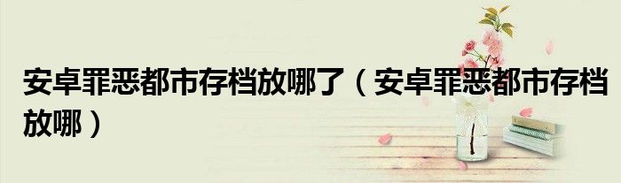 安卓罪恶都市存档放哪了(安卓罪恶都市存档放哪)