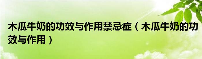 木瓜牛奶的功效与作用禁忌症(木瓜牛奶的功效与作用)
