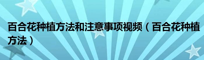百合花种植方法和注意事项视频(百合花种植方法)