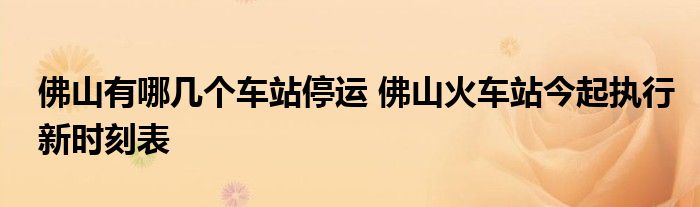佛山有哪几个车站停运 佛山火车站今起执行新时刻表