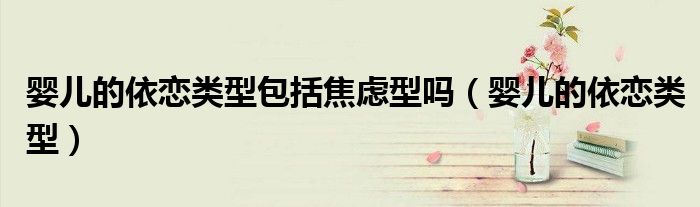 婴儿的依恋类型包括焦虑型吗(婴儿的依恋类型)