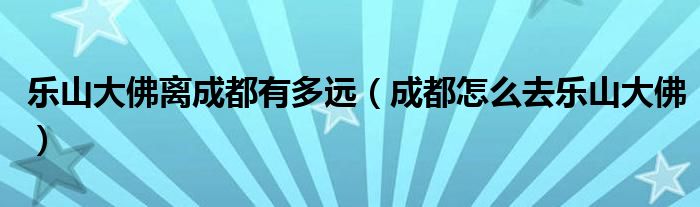 乐山大佛离成都有多远(成都怎么去乐山大佛)