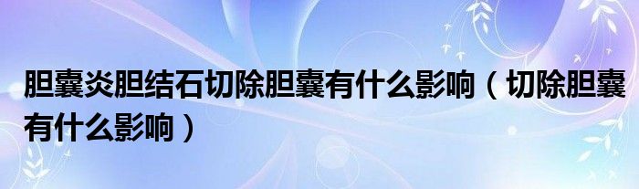 胆囊炎胆结石切除胆囊有什么影响(切除胆囊有什么影响)