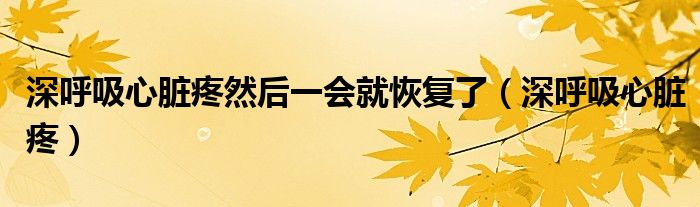 深呼吸心脏疼然后一会就恢复了(深呼吸心脏疼)