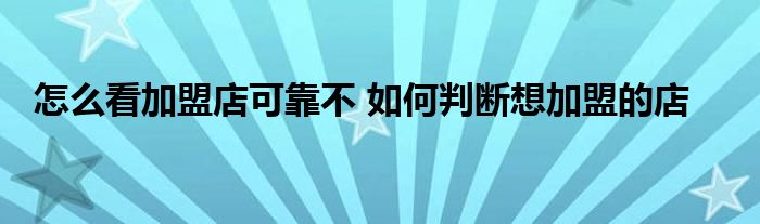 怎么看加盟店可靠不 如何判断想加盟的店