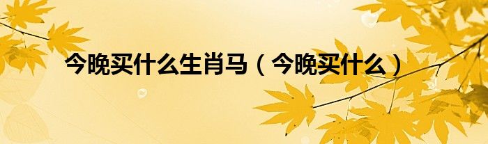 今晚买什么生肖马(今晚买什么)