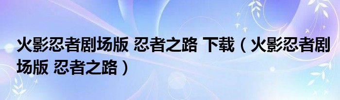 火影忍者剧场版 忍者之路 下载(火影忍者剧场版 忍者之路)