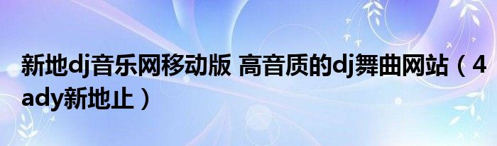 新地dj音乐网移动版 高音质的dj舞曲网站(4ady新地止)