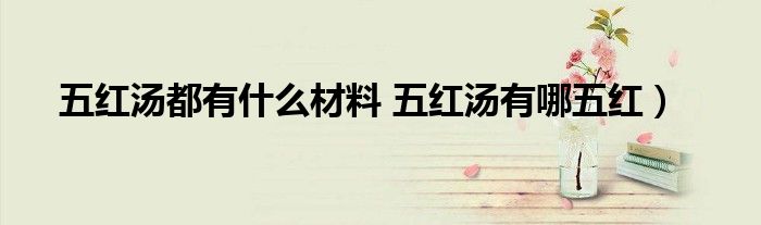 五红汤都有什么材料 五红汤有哪五红)