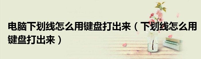 电脑下划线怎么用键盘打出来(下划线怎么用键盘打出来)