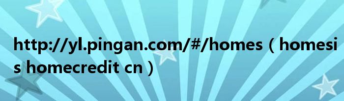 http://yl.pingan.com/#/homes(homesis homecredit cn)