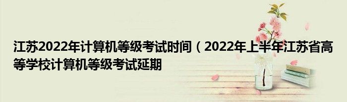 江苏2022年计算机等级考试时间（2022年上半年江苏省高等学校计算机等级考试延期
