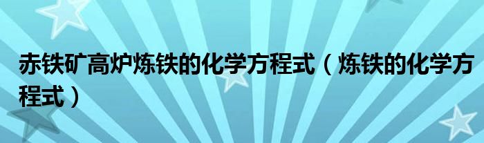 赤铁矿高炉炼铁的化学方程式(炼铁的化学方程式)