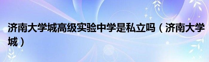 济南大学城高级实验中学是私立吗(济南大学城)