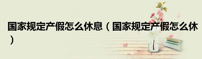国家规定产假怎么休息(国家规定产假怎么休)
