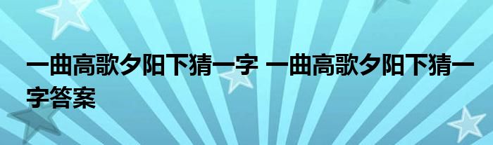 一曲高歌夕阳下猜一字 一曲高歌夕阳下猜一字答案