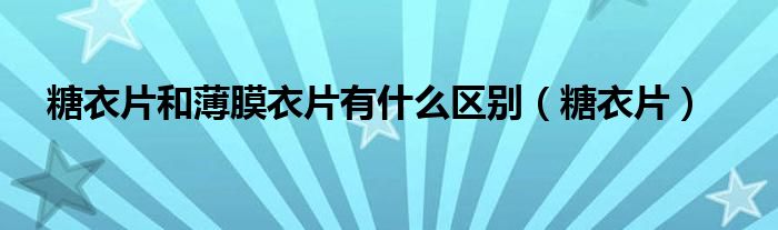 糖衣片和薄膜衣片有什么区别(糖衣片)