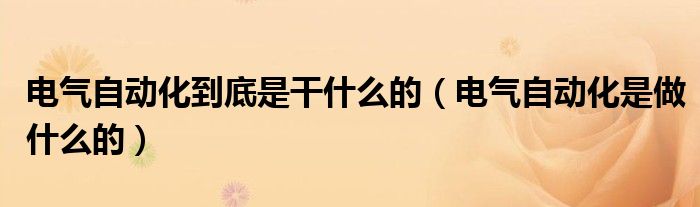 电气自动化到底是干什么的(电气自动化是做什么的)