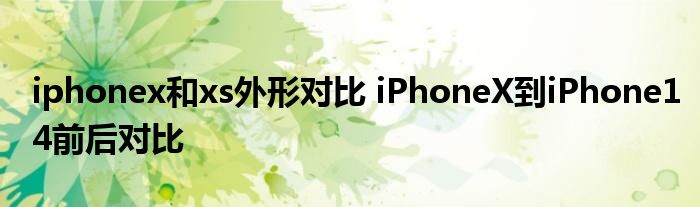 iphonex和xs外形对比 iPhoneX到iPhone14前后对比