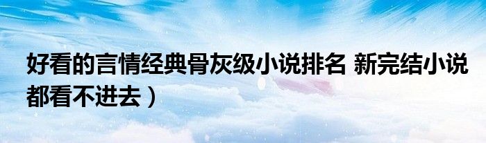 好看的言情经典骨灰级小说排名 新完结小说都看不进去)