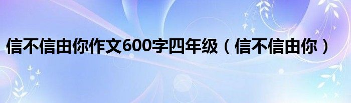 信不信由你作文600字四年级(信不信由你)