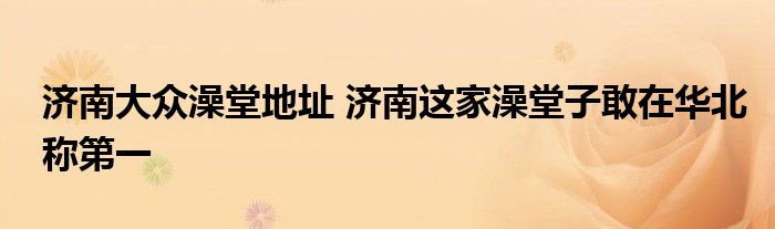 济南大众澡堂地址 济南这家澡堂子敢在华北称第一