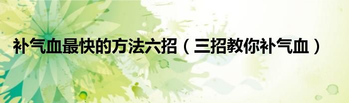 补气血最快的方法六招(三招教你补气血)