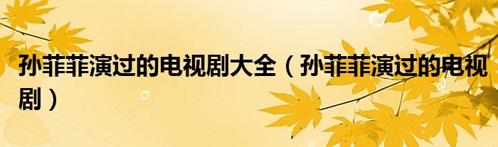孙菲菲演过的电视剧大全(孙菲菲演过的电视剧)