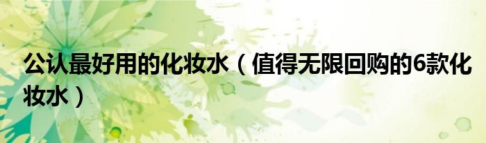 公认最好用的化妆水(值得无限回购的6款化妆水)