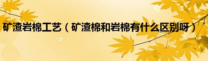 矿渣岩棉工艺(矿渣棉和岩棉有什么区别呀)