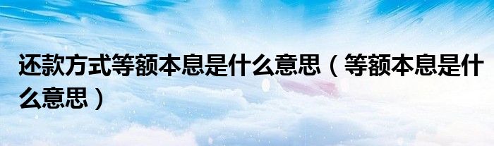还款方式等额本息是什么意思(等额本息是什么意思)