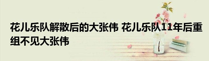 花儿乐队解散后的大张伟 花儿乐队11年后重组不见大张伟