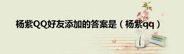 杨紫QQ好友添加的答案是(杨紫qq)