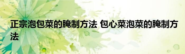 正宗泡包菜的腌制方法 包心菜泡菜的腌制方法