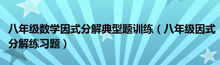 八年级数学因式分解典型题训练(八年级因式分解练习题)