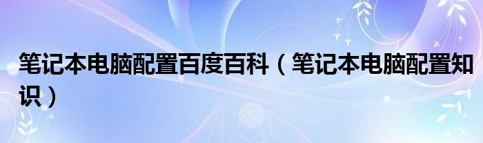 笔记本电脑配置百度百科(笔记本电脑配置知识)