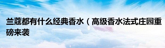 兰蔻都有什么经典香水(高级香水法式庄园重磅来袭
