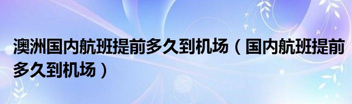 澳洲国内航班提前多久到机场(国内航班提前多久到机场)