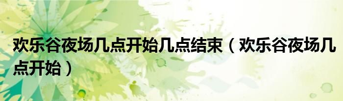 欢乐谷夜场几点开始几点结束(欢乐谷夜场几点开始)