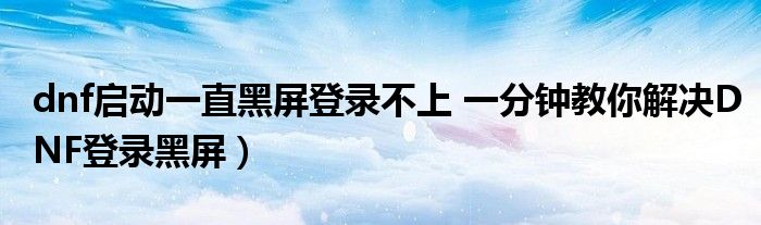 dnf启动一直黑屏登录不上 一分钟教你解决DNF登录黑屏)