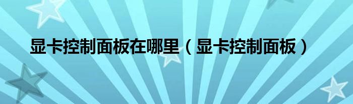 显卡控制面板在哪里(显卡控制面板)