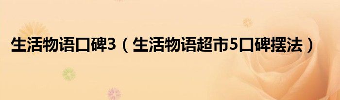生活物语口碑3(生活物语超市5口碑摆法)