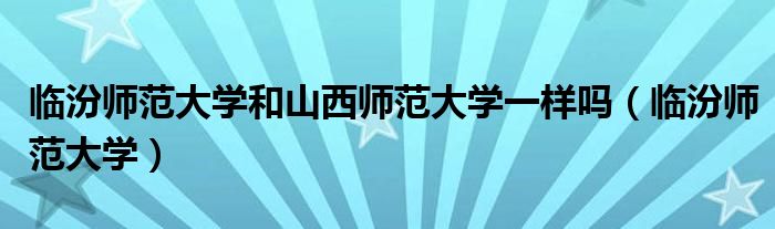 临汾师范大学和山西师范大学一样吗(临汾师范大学)