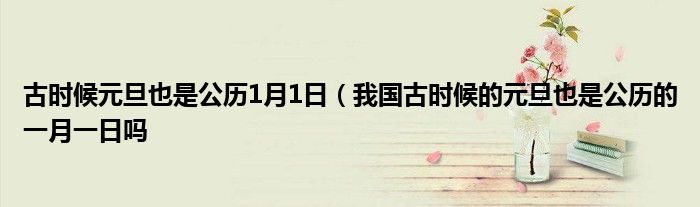 古时候元旦也是公历1月1日(我国古时候的元旦也是公历的一月一日吗
