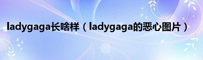 ladygaga长啥样(ladygaga的恶心图片)
