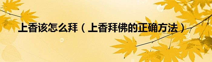 上香该怎么拜(上香拜佛的正确方法)