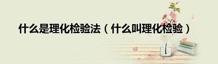 什么是理化检验法(什么叫理化检验)
