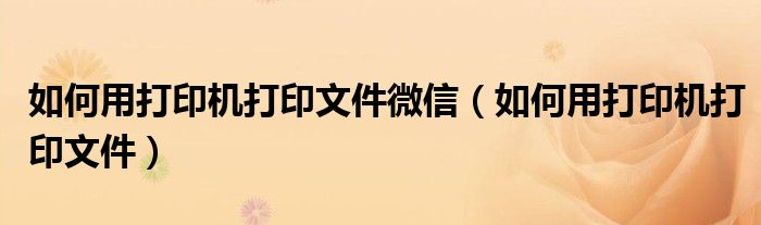 如何用打印机打印文件微信(如何用打印机打印文件)