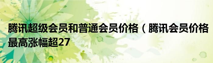 腾讯超级会员和普通会员价格(腾讯会员价格最高涨幅超27